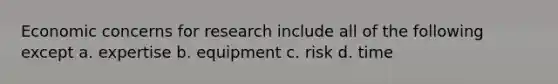 Economic concerns for research include all of the following except a. expertise b. equipment c. risk d. time