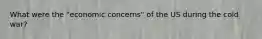 What were the "economic concerns" of the US during the cold war?