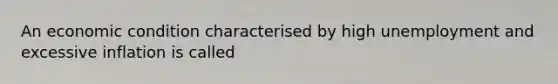 An economic condition characterised by high unemployment and excessive inflation is called