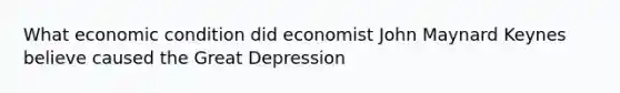 What economic condition did economist John Maynard Keynes believe caused the Great Depression