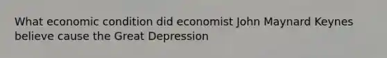 What economic condition did economist John Maynard Keynes believe cause the Great Depression