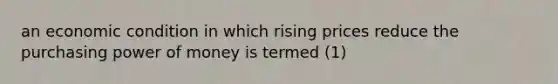 an economic condition in which rising prices reduce the purchasing power of money is termed (1)