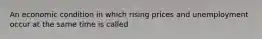 An economic condition in which rising prices and unemployment occur at the same time is called