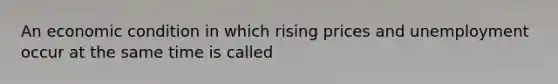 An economic condition in which rising prices and unemployment occur at the same time is called