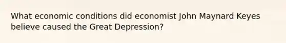 What economic conditions did economist John Maynard Keyes believe caused the Great Depression?