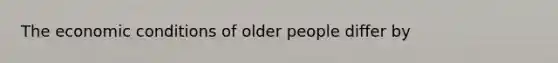 The economic conditions of older people differ by