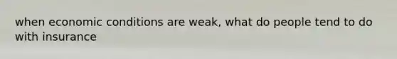 when economic conditions are weak, what do people tend to do with insurance