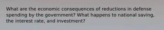 What are the economic consequences of reductions in defense spending by the government? What happens to national saving, the interest rate, and investment?