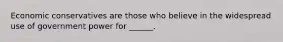 Economic conservatives are those who believe in the widespread use of government power for ______.