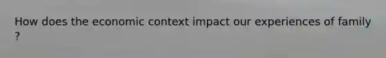 How does the economic context impact our experiences of family ?