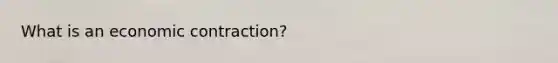 What is an economic contraction?