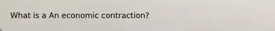 What is a An economic contraction?