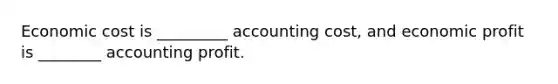 Economic cost is _________ accounting cost, and economic profit is ________ accounting profit.