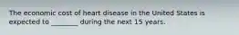 The economic cost of heart disease in the United States is expected to ________ during the next 15 years.