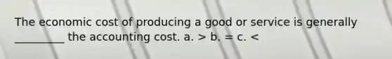 The economic cost of producing a good or service is generally _________ the accounting cost. a. > b. = c. <