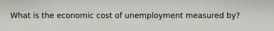 What is the economic cost of unemployment measured by?