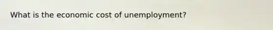 What is the economic cost of unemployment?