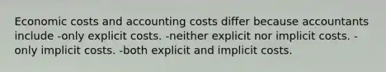 Economic costs and accounting costs differ because accountants include -only explicit costs. -neither explicit nor implicit costs. -only implicit costs. -both explicit and implicit costs.