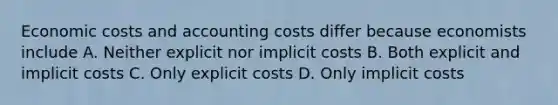 Economic costs and accounting costs differ because economists include A. Neither explicit nor implicit costs B. Both explicit and implicit costs C. Only explicit costs D. Only implicit costs