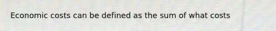 Economic costs can be defined as the sum of what costs