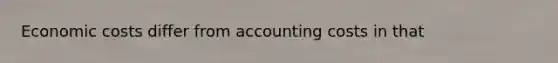 Economic costs differ from accounting costs in that