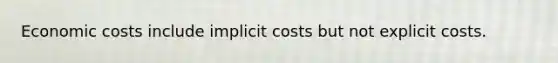 Economic costs include implicit costs but not explicit costs.