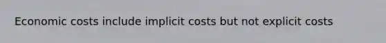 Economic costs include implicit costs but not explicit costs