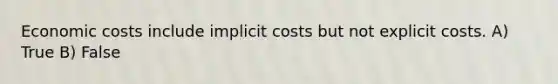 Economic costs include implicit costs but not explicit costs. A) True B) False