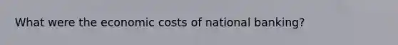 What were the economic costs of national banking?