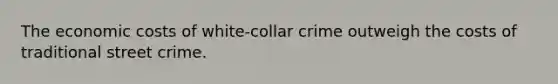 The economic costs of white-collar crime outweigh the costs of traditional street crime.