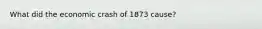 What did the economic crash of 1873 cause?