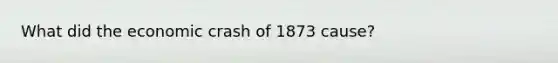 What did the economic crash of 1873 cause?