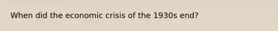 When did the economic crisis of the 1930s end?