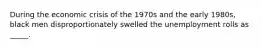 During the economic crisis of the 1970s and the early 1980s, black men disproportionately swelled the unemployment rolls as _____.