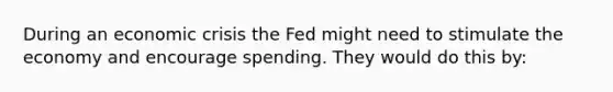 During an economic crisis the Fed might need to stimulate the economy and encourage spending. They would do this by: