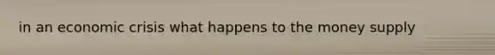 in an economic crisis what happens to the money supply