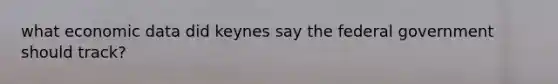 what economic data did keynes say the federal government should track?