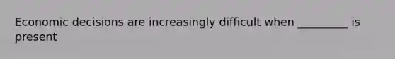 Economic decisions are increasingly difficult when _________ is present