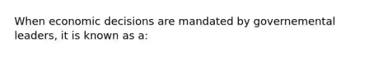 When economic decisions are mandated by governemental leaders, it is known as a: