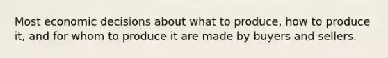 Most economic decisions about what to produce, how to produce it, and for whom to produce it are made by buyers and sellers.