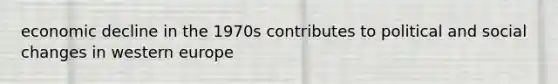 economic decline in the 1970s contributes to political and social changes in western europe
