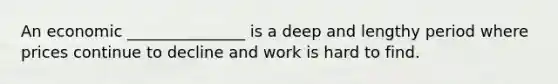 An economic _______________ is a deep and lengthy period where prices continue to decline and work is hard to find.