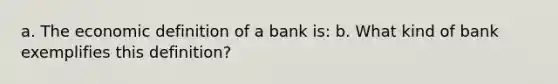 a. The economic definition of a bank is: b. What kind of bank exemplifies this definition?