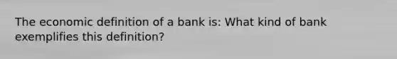 The economic definition of a bank is: What kind of bank exemplifies this definition?