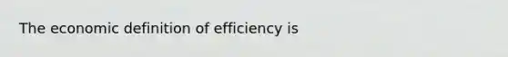 The economic definition of efficiency is