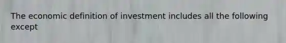 The economic definition of investment includes all the following except