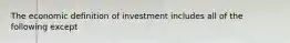 The economic definition of investment includes all of the following except