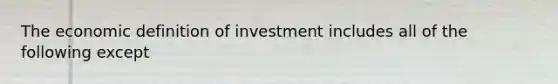 The economic definition of investment includes all of the following except