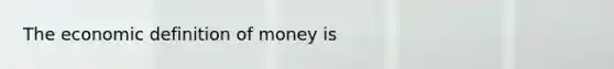 The economic definition of money is