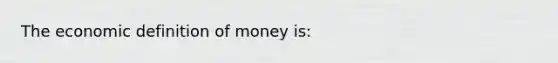 The economic <a href='https://www.questionai.com/knowledge/kQOWSqjtmq-definition-of-money' class='anchor-knowledge'>definition of money</a> is: